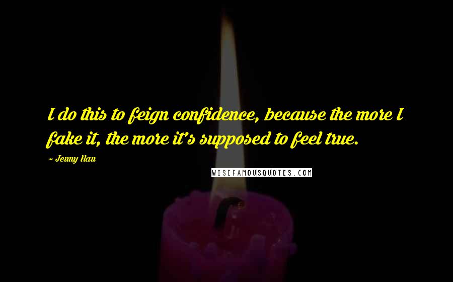 Jenny Han Quotes: I do this to feign confidence, because the more I fake it, the more it's supposed to feel true.