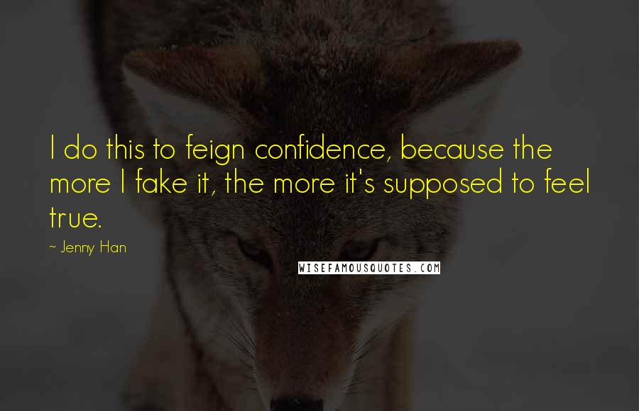 Jenny Han Quotes: I do this to feign confidence, because the more I fake it, the more it's supposed to feel true.
