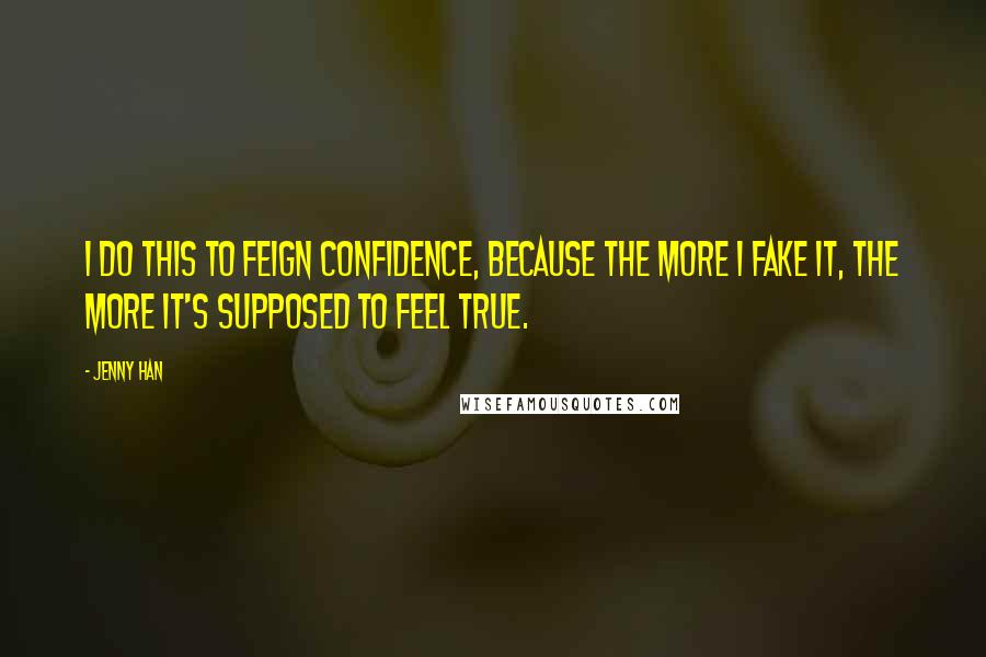 Jenny Han Quotes: I do this to feign confidence, because the more I fake it, the more it's supposed to feel true.