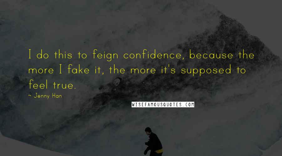 Jenny Han Quotes: I do this to feign confidence, because the more I fake it, the more it's supposed to feel true.