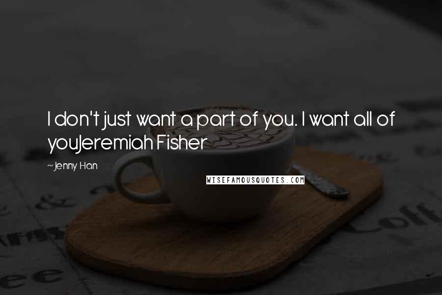 Jenny Han Quotes: I don't just want a part of you. I want all of youJeremiah Fisher