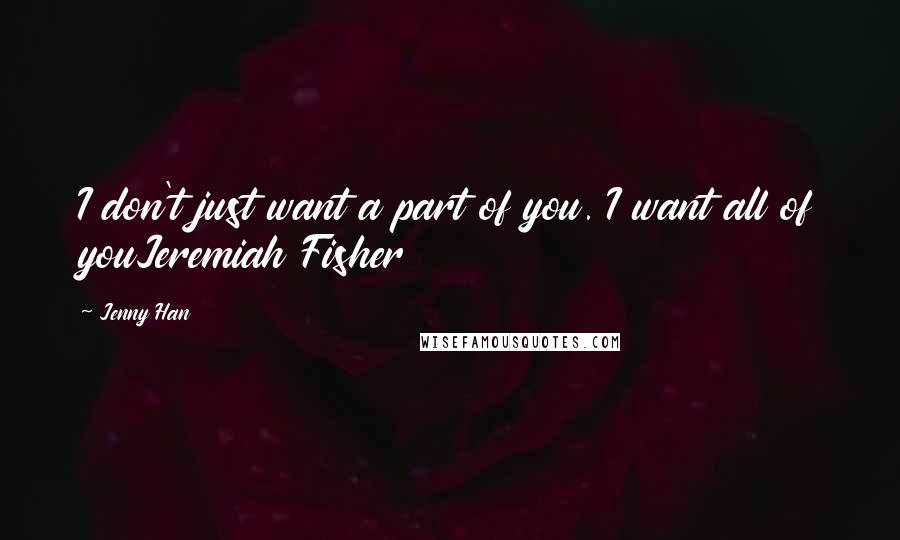 Jenny Han Quotes: I don't just want a part of you. I want all of youJeremiah Fisher