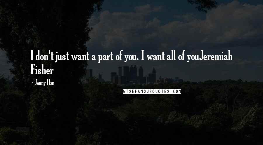 Jenny Han Quotes: I don't just want a part of you. I want all of youJeremiah Fisher