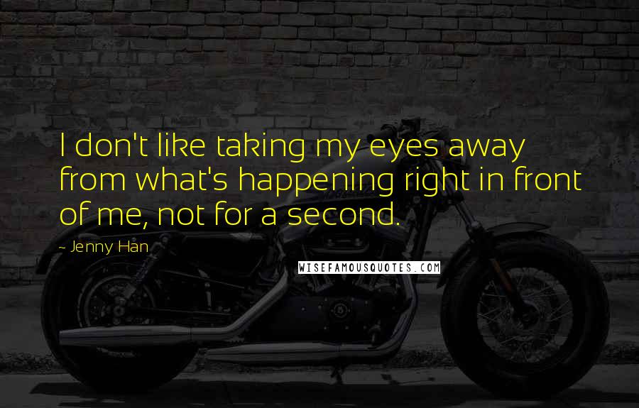 Jenny Han Quotes: I don't like taking my eyes away from what's happening right in front of me, not for a second.