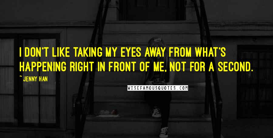 Jenny Han Quotes: I don't like taking my eyes away from what's happening right in front of me, not for a second.