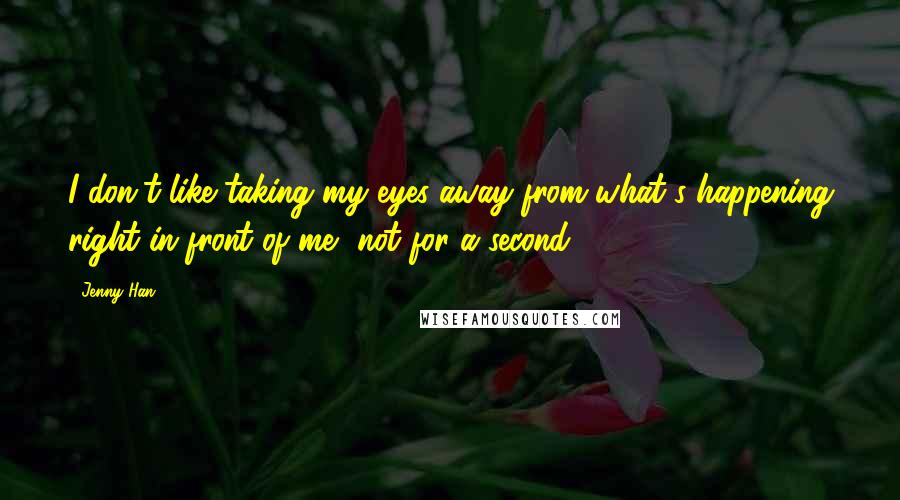 Jenny Han Quotes: I don't like taking my eyes away from what's happening right in front of me, not for a second.