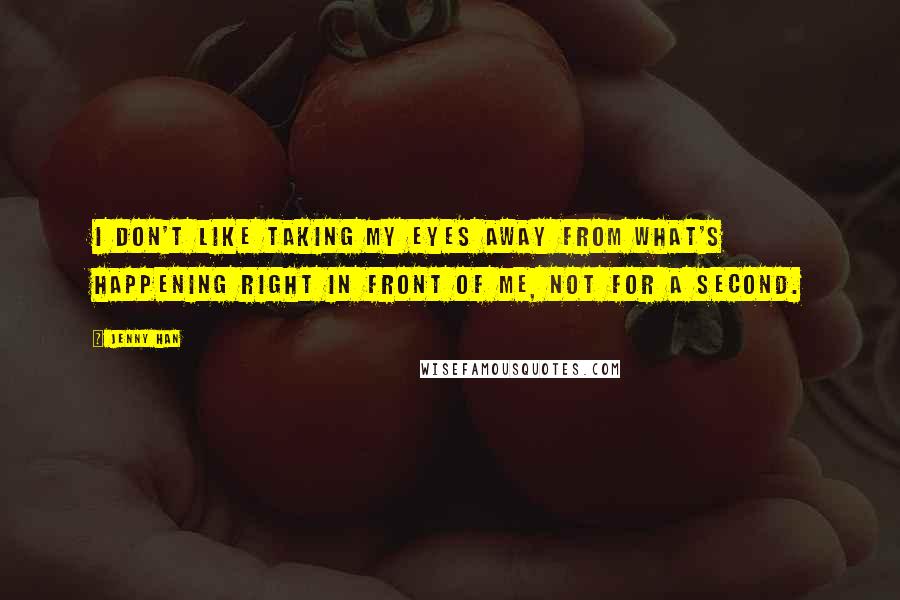 Jenny Han Quotes: I don't like taking my eyes away from what's happening right in front of me, not for a second.
