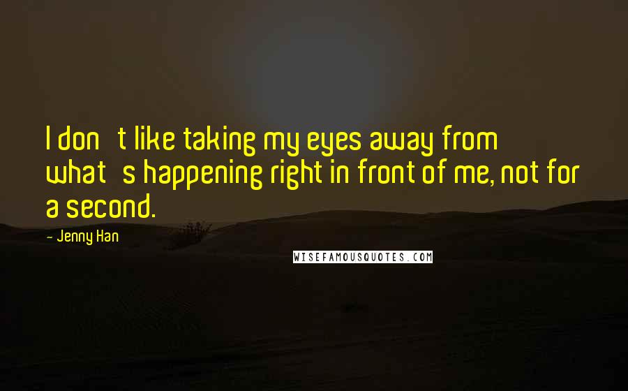 Jenny Han Quotes: I don't like taking my eyes away from what's happening right in front of me, not for a second.