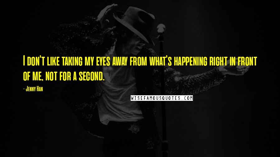 Jenny Han Quotes: I don't like taking my eyes away from what's happening right in front of me, not for a second.