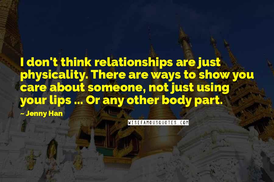 Jenny Han Quotes: I don't think relationships are just physicality. There are ways to show you care about someone, not just using your lips ... Or any other body part.