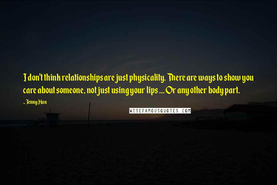 Jenny Han Quotes: I don't think relationships are just physicality. There are ways to show you care about someone, not just using your lips ... Or any other body part.