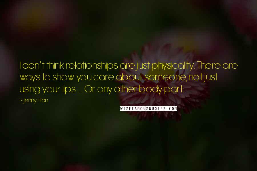 Jenny Han Quotes: I don't think relationships are just physicality. There are ways to show you care about someone, not just using your lips ... Or any other body part.