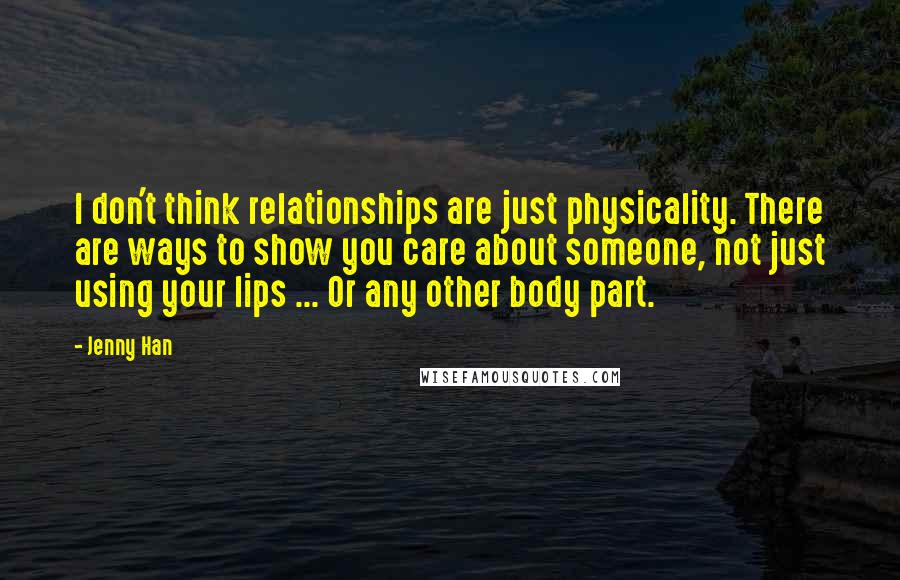 Jenny Han Quotes: I don't think relationships are just physicality. There are ways to show you care about someone, not just using your lips ... Or any other body part.