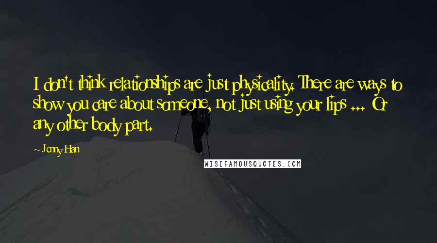 Jenny Han Quotes: I don't think relationships are just physicality. There are ways to show you care about someone, not just using your lips ... Or any other body part.