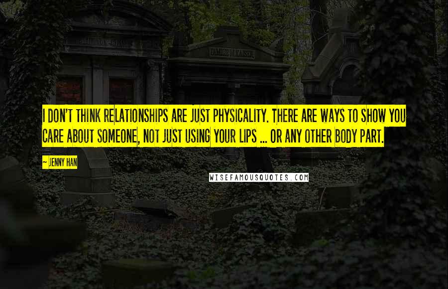 Jenny Han Quotes: I don't think relationships are just physicality. There are ways to show you care about someone, not just using your lips ... Or any other body part.