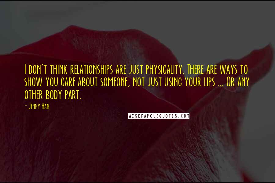 Jenny Han Quotes: I don't think relationships are just physicality. There are ways to show you care about someone, not just using your lips ... Or any other body part.