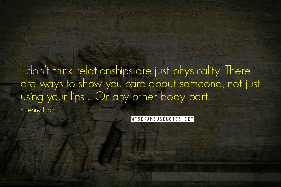 Jenny Han Quotes: I don't think relationships are just physicality. There are ways to show you care about someone, not just using your lips ... Or any other body part.