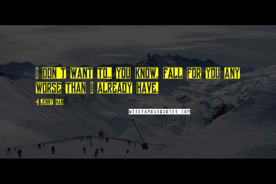 Jenny Han Quotes: I don't want to.. you know, fall for you any worse than I already have.