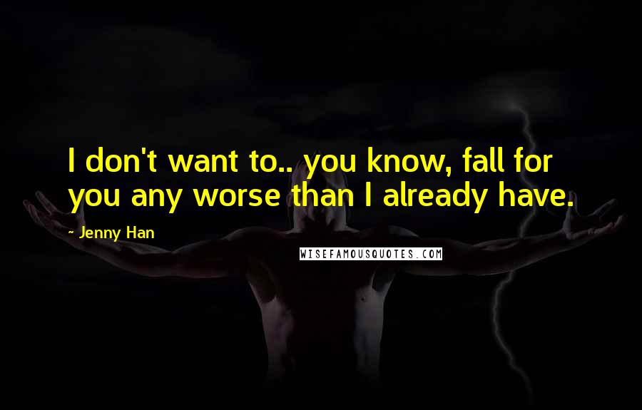 Jenny Han Quotes: I don't want to.. you know, fall for you any worse than I already have.