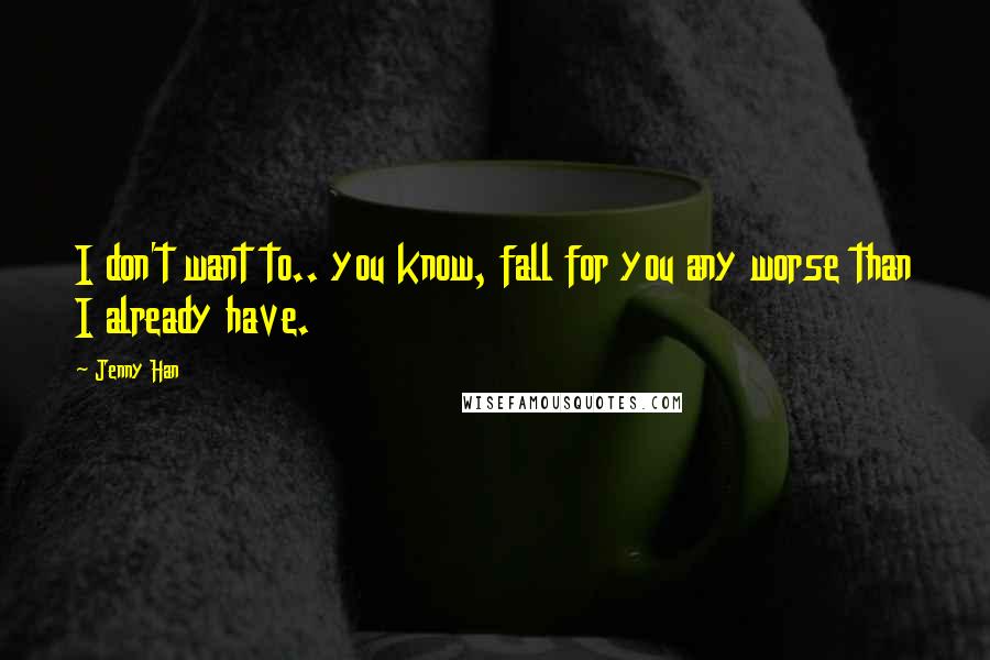 Jenny Han Quotes: I don't want to.. you know, fall for you any worse than I already have.