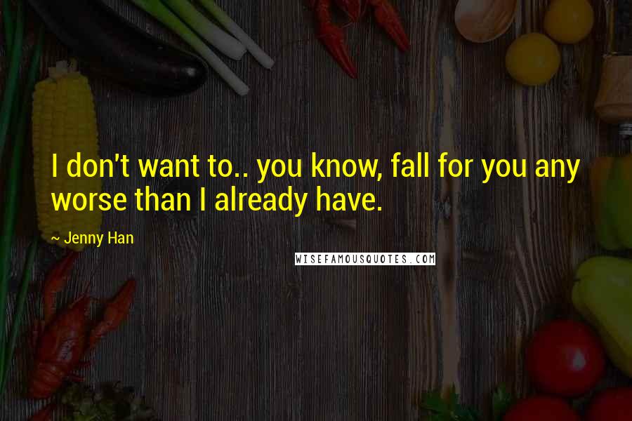 Jenny Han Quotes: I don't want to.. you know, fall for you any worse than I already have.