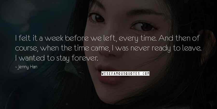 Jenny Han Quotes: I felt it a week before we left, every time. And then of course, when the time came, I was never ready to leave. I wanted to stay forever.