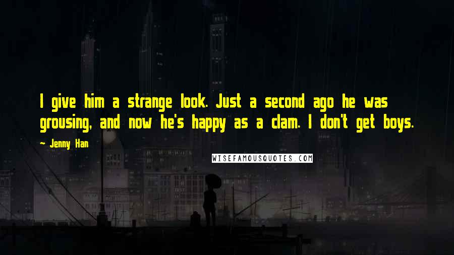 Jenny Han Quotes: I give him a strange look. Just a second ago he was grousing, and now he's happy as a clam. I don't get boys.