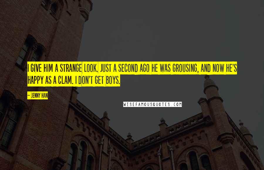 Jenny Han Quotes: I give him a strange look. Just a second ago he was grousing, and now he's happy as a clam. I don't get boys.