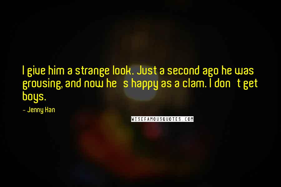 Jenny Han Quotes: I give him a strange look. Just a second ago he was grousing, and now he's happy as a clam. I don't get boys.