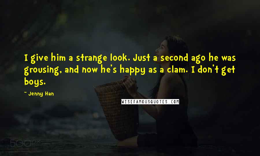 Jenny Han Quotes: I give him a strange look. Just a second ago he was grousing, and now he's happy as a clam. I don't get boys.