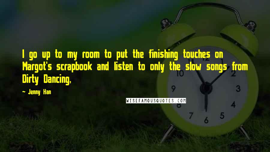 Jenny Han Quotes: I go up to my room to put the finishing touches on Margot's scrapbook and listen to only the slow songs from Dirty Dancing,