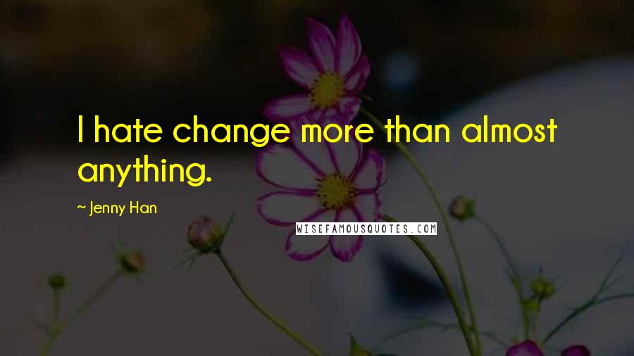 Jenny Han Quotes: I hate change more than almost anything.