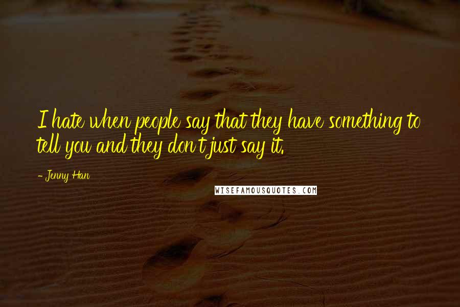 Jenny Han Quotes: I hate when people say that they have something to tell you and they don't just say it.