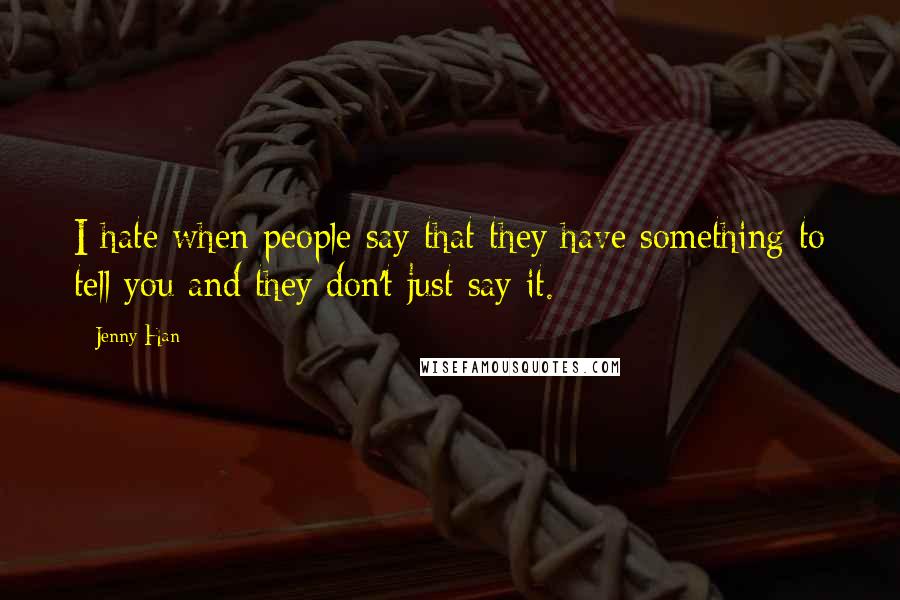 Jenny Han Quotes: I hate when people say that they have something to tell you and they don't just say it.