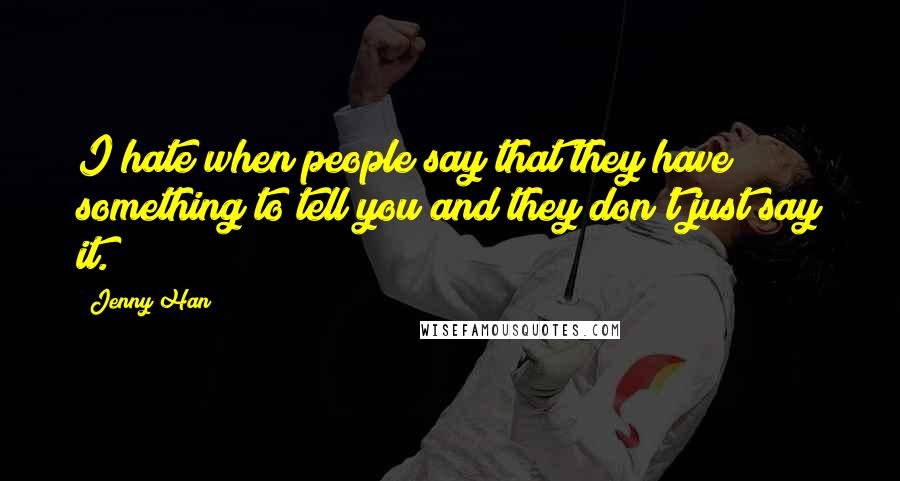 Jenny Han Quotes: I hate when people say that they have something to tell you and they don't just say it.