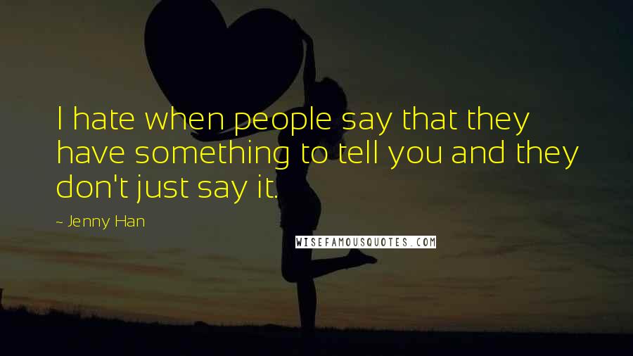 Jenny Han Quotes: I hate when people say that they have something to tell you and they don't just say it.