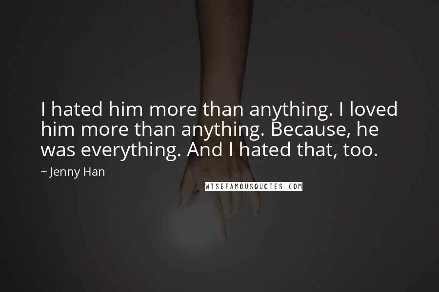 Jenny Han Quotes: I hated him more than anything. I loved him more than anything. Because, he was everything. And I hated that, too.