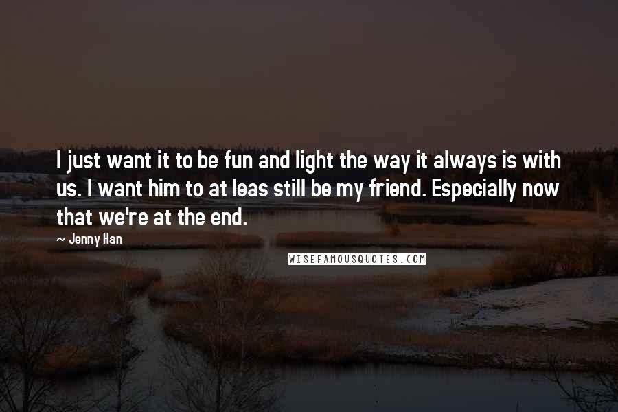 Jenny Han Quotes: I just want it to be fun and light the way it always is with us. I want him to at leas still be my friend. Especially now that we're at the end.