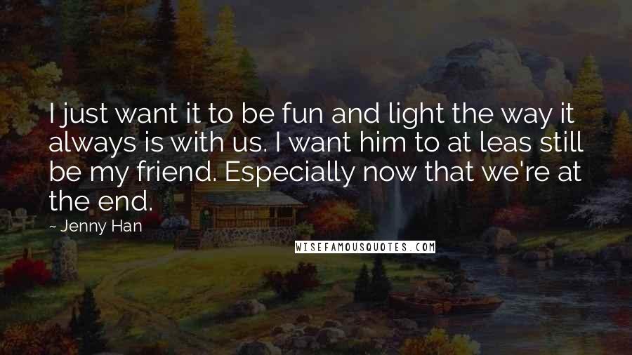 Jenny Han Quotes: I just want it to be fun and light the way it always is with us. I want him to at leas still be my friend. Especially now that we're at the end.