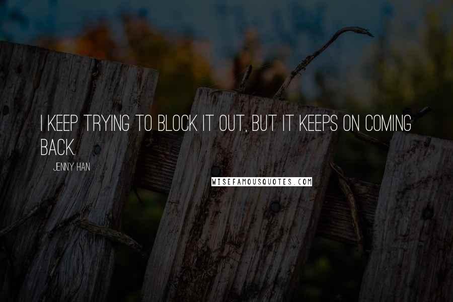 Jenny Han Quotes: I keep trying to block it out, but it keeps on coming back.