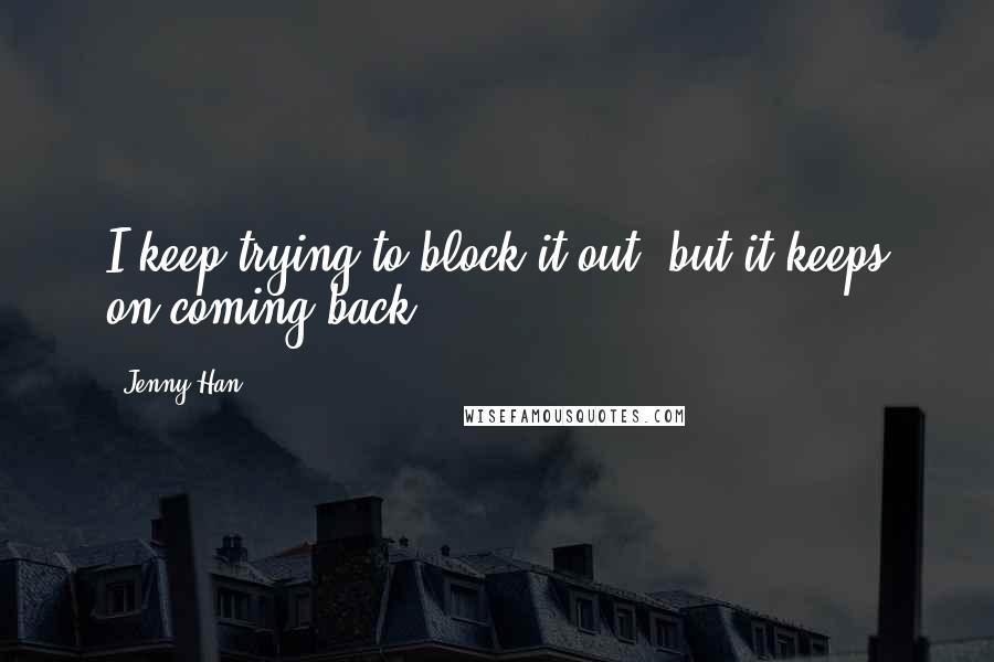 Jenny Han Quotes: I keep trying to block it out, but it keeps on coming back.