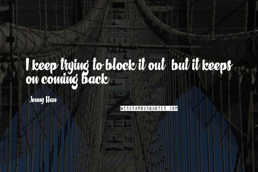 Jenny Han Quotes: I keep trying to block it out, but it keeps on coming back.