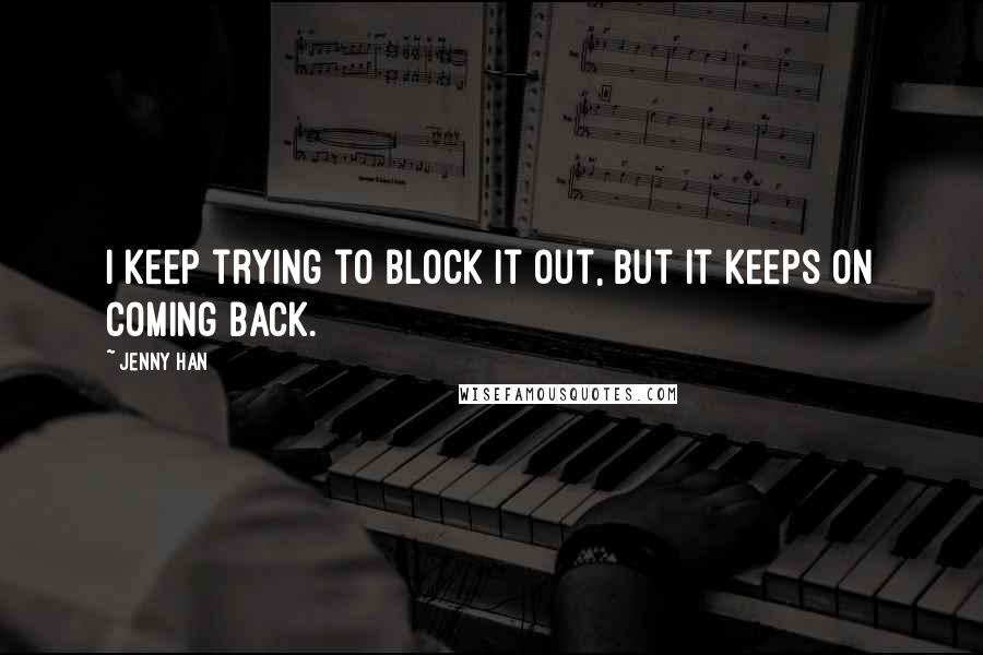 Jenny Han Quotes: I keep trying to block it out, but it keeps on coming back.