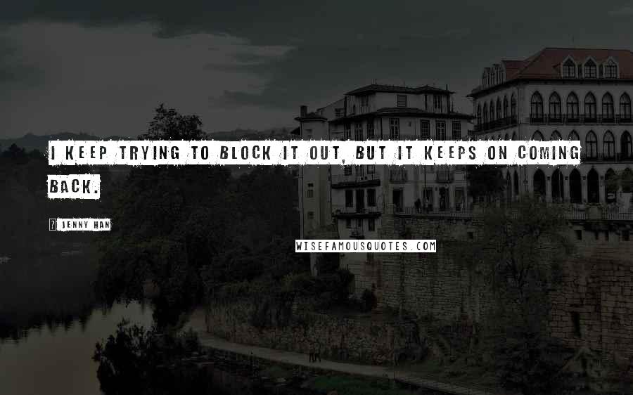 Jenny Han Quotes: I keep trying to block it out, but it keeps on coming back.