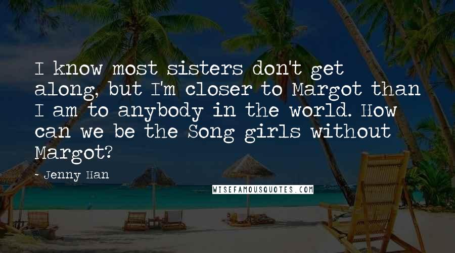 Jenny Han Quotes: I know most sisters don't get along, but I'm closer to Margot than I am to anybody in the world. How can we be the Song girls without Margot?