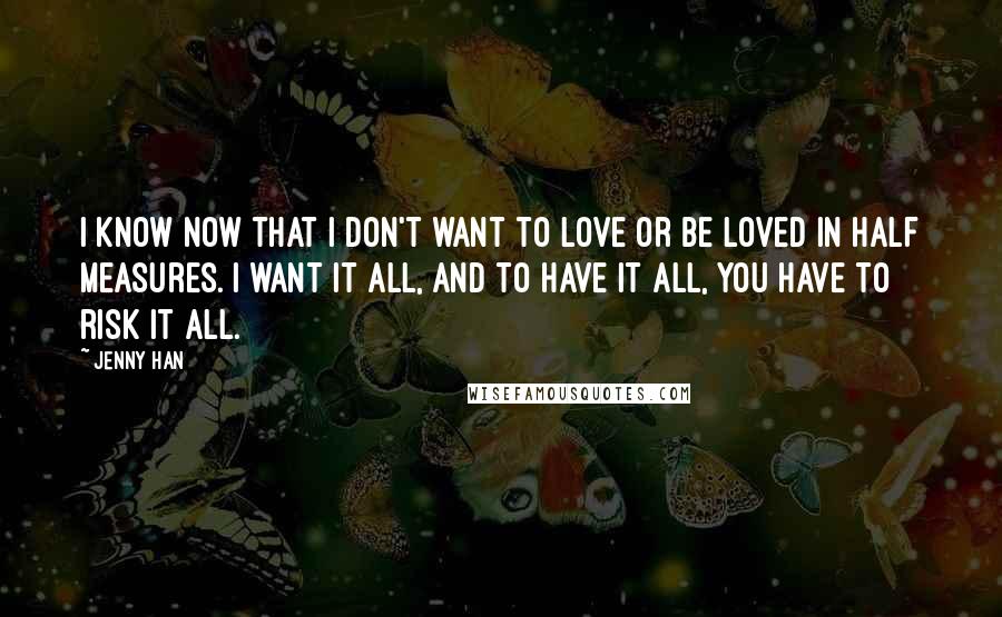 Jenny Han Quotes: I know now that I don't want to love or be loved in half measures. I want it all, and to have it all, you have to risk it all.