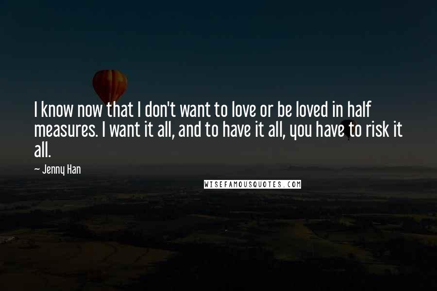 Jenny Han Quotes: I know now that I don't want to love or be loved in half measures. I want it all, and to have it all, you have to risk it all.