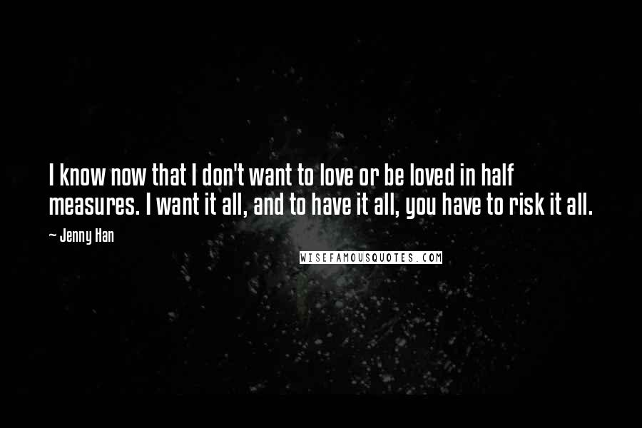 Jenny Han Quotes: I know now that I don't want to love or be loved in half measures. I want it all, and to have it all, you have to risk it all.