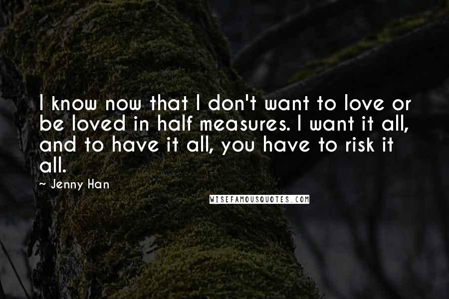 Jenny Han Quotes: I know now that I don't want to love or be loved in half measures. I want it all, and to have it all, you have to risk it all.