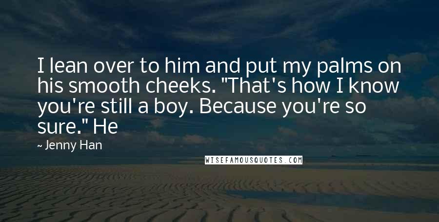 Jenny Han Quotes: I lean over to him and put my palms on his smooth cheeks. "That's how I know you're still a boy. Because you're so sure." He